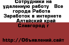 Сотрудники на удаленную работу - Все города Работа » Заработок в интернете   . Алтайский край,Славгород г.